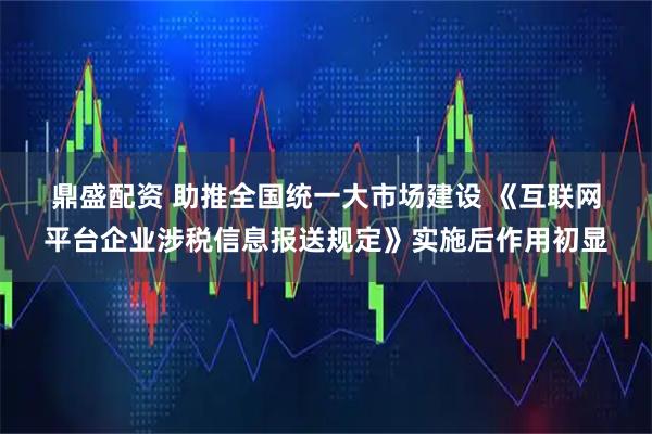 鼎盛配资 助推全国统一大市场建设 《互联网平台企业涉税信息报送规定》实施后作用初显