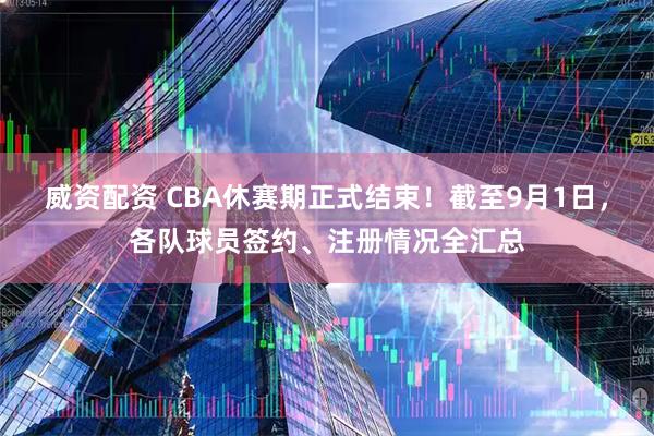 威资配资 CBA休赛期正式结束！截至9月1日，各队球员签约、注册情况全汇总