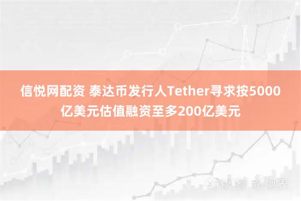 信悦网配资 泰达币发行人Tether寻求按5000亿美元估值融资至多200亿美元