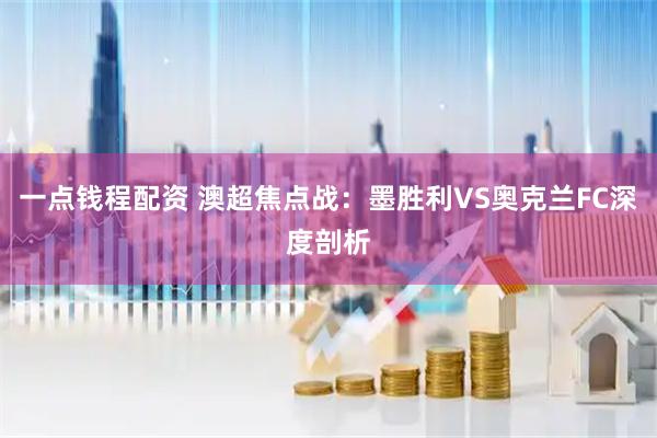 一点钱程配资 澳超焦点战：墨胜利VS奥克兰FC深度剖析