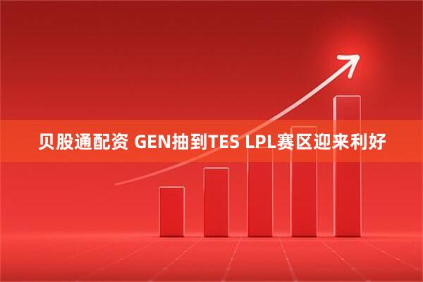 贝股通配资 GEN抽到TES LPL赛区迎来利好