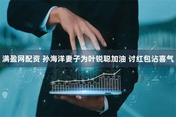 满盈网配资 孙海洋妻子为叶锐聪加油 讨红包沾喜气