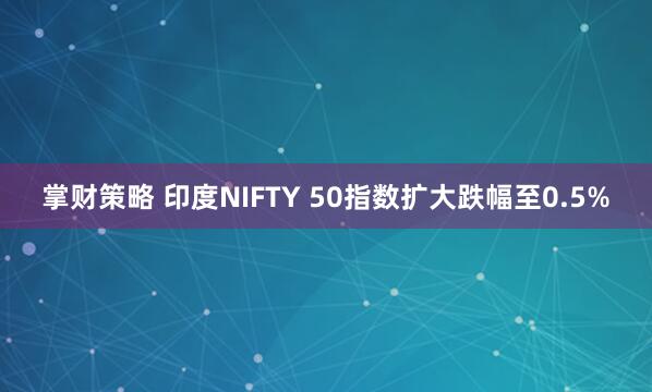掌财策略 印度NIFTY 50指数扩大跌幅至0.5%