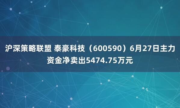 沪深策略联盟 泰豪科技（600590）6月27日主力资金净卖出5474.75万元