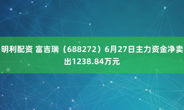 明利配资 富吉瑞（688272）6月27日主力资金净卖出1238.84万元