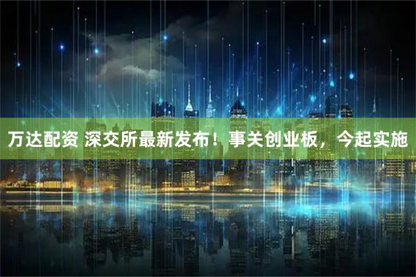 万达配资 深交所最新发布！事关创业板，今起实施