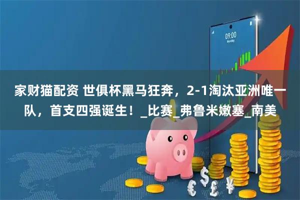家财猫配资 世俱杯黑马狂奔，2-1淘汰亚洲唯一队，首支四强诞生！_比赛_弗鲁米嫩塞_南美