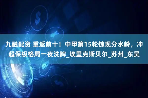 九融配资 重返前十！中甲第15轮惊现分水岭，冲超保级格局一夜洗牌_埃里克斯贝尔_苏州_东吴