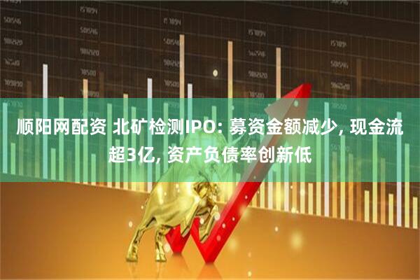 顺阳网配资 北矿检测IPO: 募资金额减少, 现金流超3亿, 资产负债率创新低