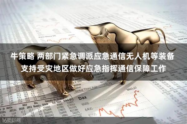 牛策略 两部门紧急调派应急通信无人机等装备 支持受灾地区做好应急指挥通信保障工作