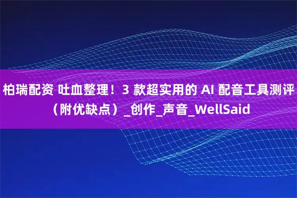 柏瑞配资 吐血整理！3 款超实用的 AI 配音工具测评（附优缺点）_创作_声音_WellSaid