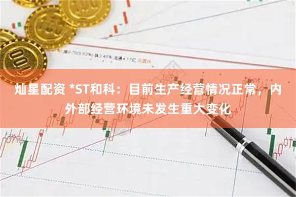 灿星配资 *ST和科：目前生产经营情况正常，内外部经营环境未发生重大变化