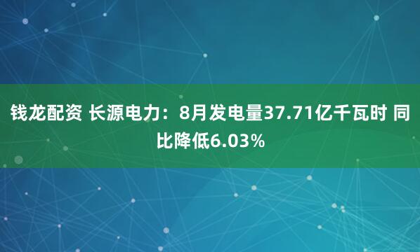 钱龙配资 长源电力：8月发电量37.71亿千瓦时 同比降低6.03%