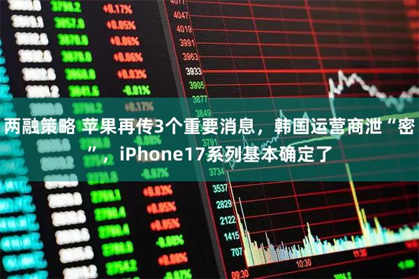 两融策略 苹果再传3个重要消息，韩国运营商泄“密”，iPhone17系列基本确定了