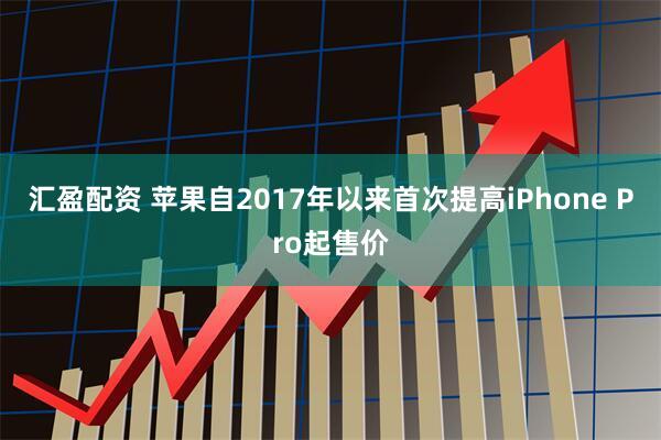 汇盈配资 苹果自2017年以来首次提高iPhone Pro起售价