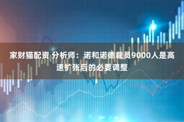 家财猫配资 分析师：诺和诺德裁员9000人是高速扩张后的必要调整