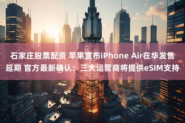 石家庄股票配资 苹果宣布iPhone Air在华发售延期 官方最新确认:三大运营商将提供eSIM支持