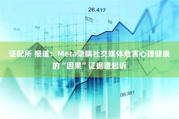 证配所 报道：Meta隐瞒社交媒体危害心理健康的“因果”证据遭起诉