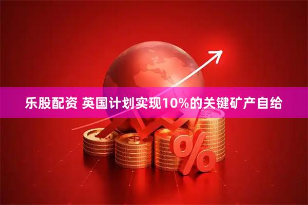 乐股配资 英国计划实现10%的关键矿产自给