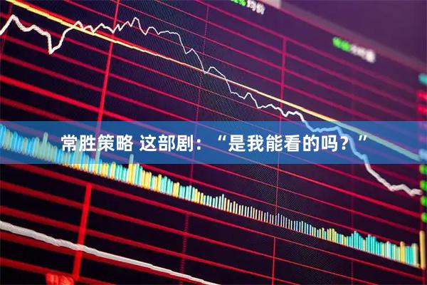 常胜策略 这部剧:“是我能看的吗?”