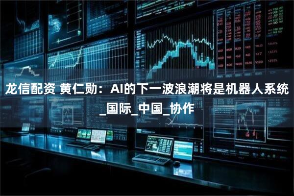 龙信配资 黄仁勋：AI的下一波浪潮将是机器人系统_国际_中国_协作