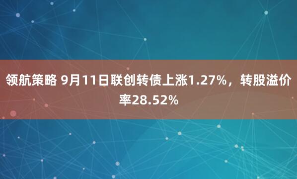 领航策略 9月11日联创转债上涨1.27%，转股溢价率28.52%