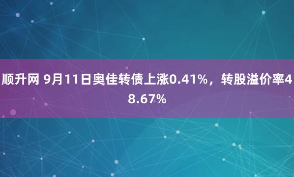 顺升网 9月11日奥佳转债上涨0.41%,转股溢价率48.67%