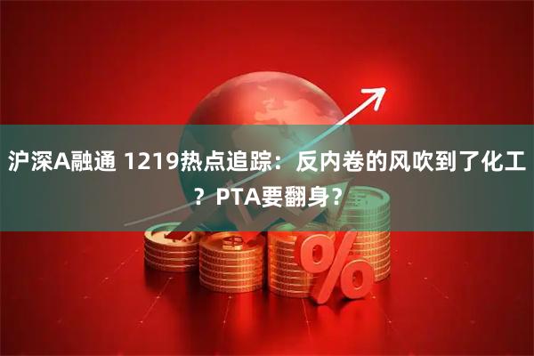 沪深A融通 1219热点追踪：反内卷的风吹到了化工？PTA要翻身？