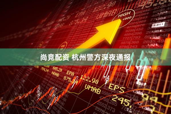 尚竞配资 杭州警方深夜通报