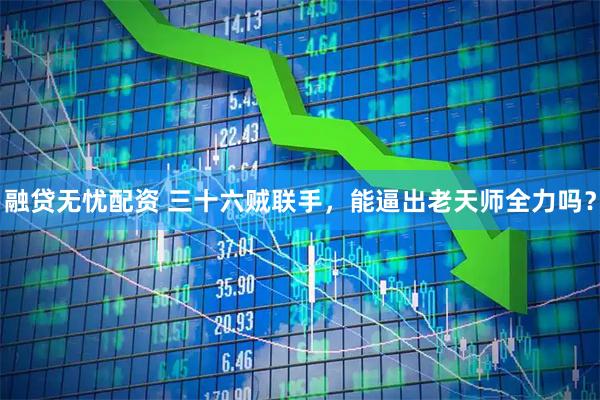 融贷无忧配资 三十六贼联手，能逼出老天师全力吗？
