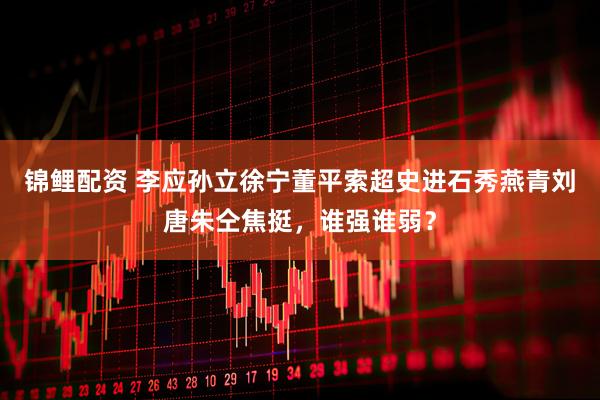 锦鲤配资 李应孙立徐宁董平索超史进石秀燕青刘唐朱仝焦挺，谁强谁弱？